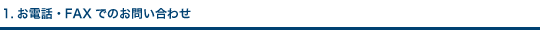 1.お電話・FAXでのお問い合わせ