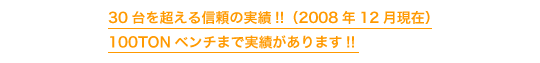 30台を越える信頼の実績!!(2008年12月現在)  100TONベンチまで実績があります!!