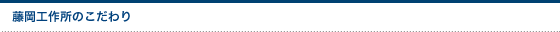藤岡工作所のこだわり