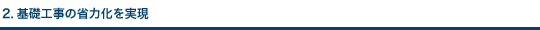 2.基礎工事の省力化を実現